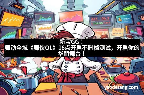 新宝GG：舞动全城《舞侠OL》16点开启不删档测试，开启你的华丽舞台！