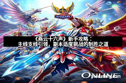 《燕云十六声》新手攻略：主线支线引领，副本适度挑战的制胜之道